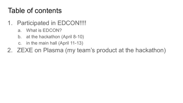 Table of contents
1. Participated in EDCON!!!!
a. What is EDCON?
b. at the hackathon (April 8-10)
c. in the main hall (April 11-13)
2. ZEXE on Plasma (my team’s product at the hackathon)
