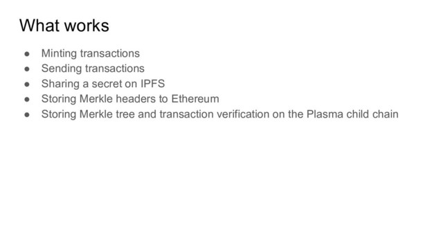 What works
● Minting transactions
● Sending transactions
● Sharing a secret on IPFS
● Storing Merkle headers to Ethereum
● Storing Merkle tree and transaction verification on the Plasma child chain

