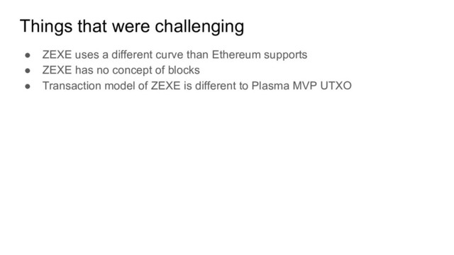 Things that were challenging
● ZEXE uses a different curve than Ethereum supports
● ZEXE has no concept of blocks
● Transaction model of ZEXE is different to Plasma MVP UTXO
