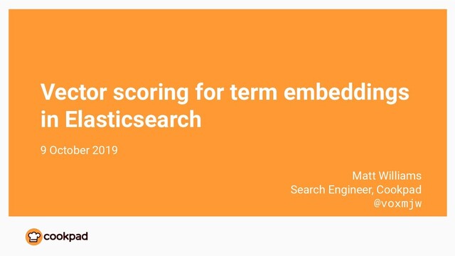 Vector scoring for term embeddings
in Elasticsearch
9 October 2019
Matt Williams
Search Engineer, Cookpad
@voxmjw
