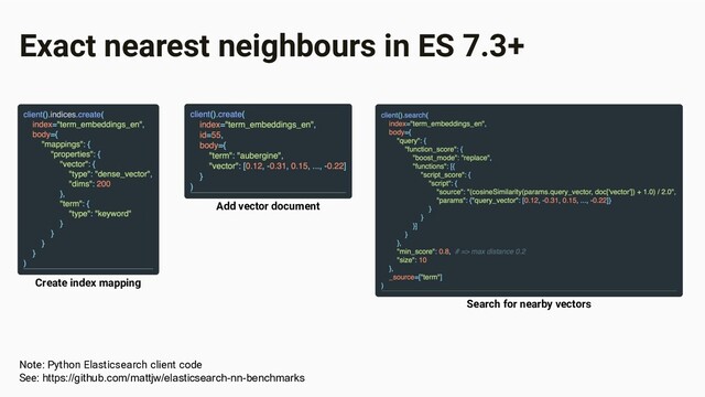 Exact nearest neighbours in ES 7.3+
Create index mapping
Add vector document
Search for nearby vectors
Note: Python Elasticsearch client code
See: https://github.com/mattjw/elasticsearch-nn-benchmarks
