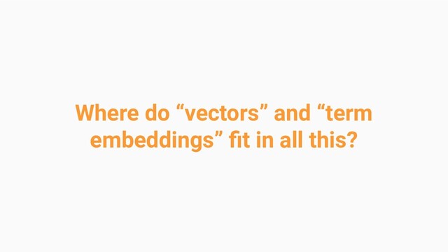 Where do “vectors” and “term
embeddings” ﬁt in all this?
