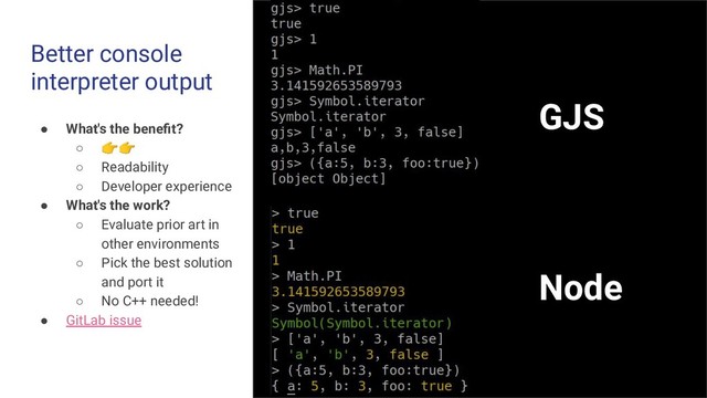 Better console
interpreter output
● What's the beneﬁt?
○ 
○ Readability
○ Developer experience
● What's the work?
○ Evaluate prior art in
other environments
○ Pick the best solution
and port it
○ No C++ needed!
● GitLab issue
GJS
Node
