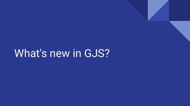 What's new in GJS?
