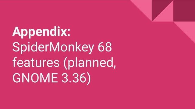 Appendix:
SpiderMonkey 68
features (planned,
GNOME 3.36)
