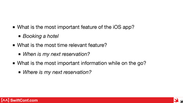 SwiftConf.com
What is the most important feature of the iOS app?

Booking a hotel
What is the most time relevant feature?

When is my next reservation?
What is the most important information while on the go?

Where is my next reservation?
