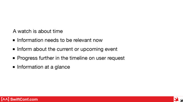 SwiftConf.com
A watch is about time

Information needs to be relevant now

Inform about the current or upcoming event

Progress further in the timeline on user request

Information at a glance

