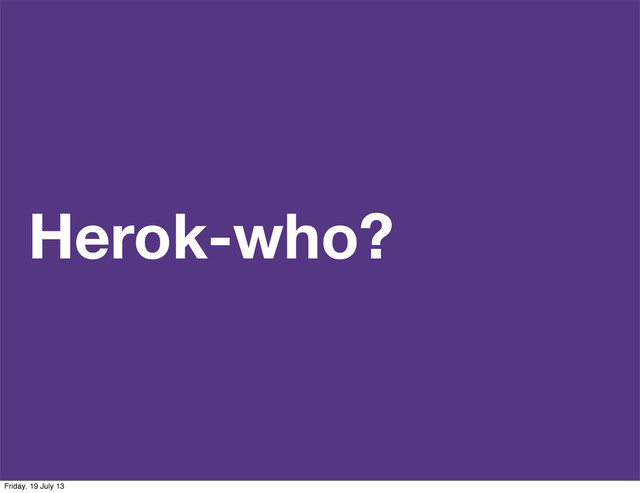 Herok-who?
Friday, 19 July 13
