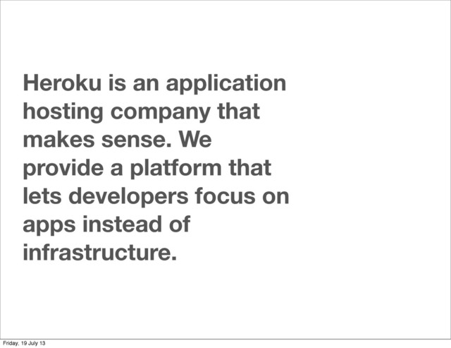 Heroku is an application
hosting company that
makes sense. We
provide a platform that
lets developers focus on
apps instead of
infrastructure.
Friday, 19 July 13
