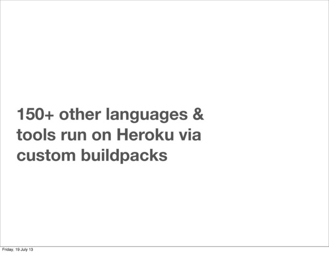 150+ other languages &
tools run on Heroku via
custom buildpacks
Friday, 19 July 13
