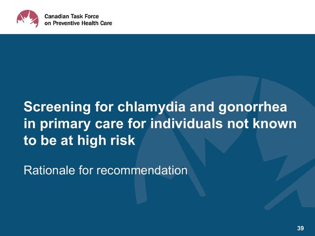 Rationale for recommendation
Screening for chlamydia and gonorrhea
in primary care for individuals not known
to be at high risk
39
