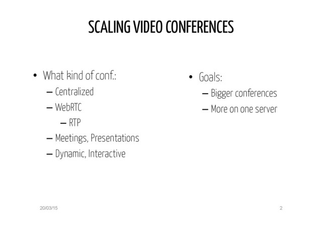 SCALING VIDEO CONFERENCES
•  Goals:
– Bigger conferences
– More on one server
2
20/03/15
•  What kind of conf.:
– Centralized
– WebRTC
– RTP
– Meetings, Presentations
– Dynamic, Interactive

