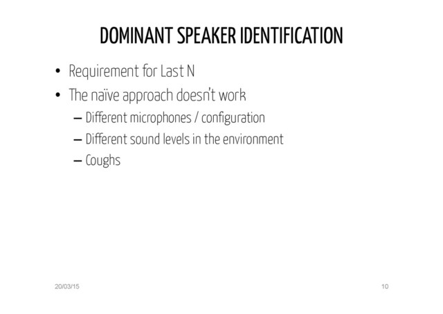 DOMINANT SPEAKER IDENTIFICATION
•  Requirement for Last N
•  The naïve approach doesn’t work
– Different microphones / configuration
– Different sound levels in the environment
– Coughs
20/03/15 10
