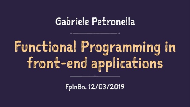 Gabriele Petronella
Functional Programming in
front-end applications
FpInBo. 12/03/2019
