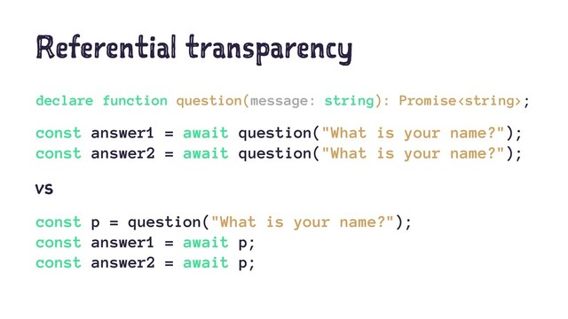 Referential transparency
declare function question(message: string): Promise;
const answer1 = await question("What is your name?");
const answer2 = await question("What is your name?");
vs
const p = question("What is your name?");
const answer1 = await p;
const answer2 = await p;
