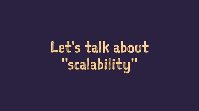 Let's talk about
"scalability"
