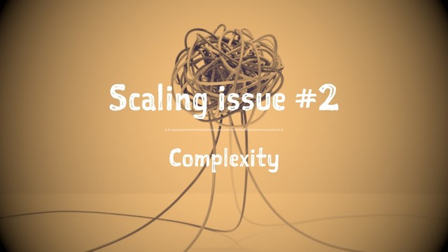 Scaling issue #2
Complexity
