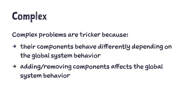 Complex
Complex problems are tricker because:
4 their components behave differently depending on
the global system behavior
4 adding/removing components affects the global
system behavior
