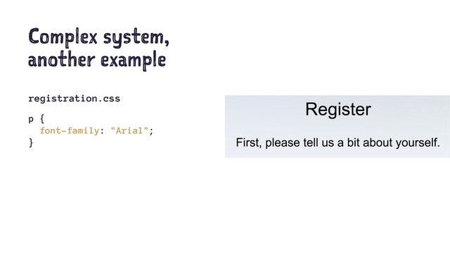 Complex system,
another example
registration.css
p {
font-family: "Arial";
}
