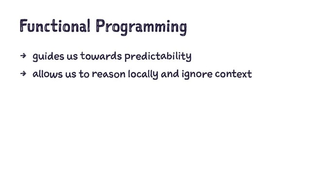 Functional Programming
4 guides us towards predictability
4 allows us to reason locally and ignore context
