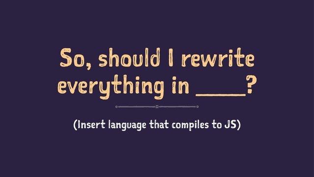 So, should I rewrite
everything in ____?
(Insert language that compiles to JS)
