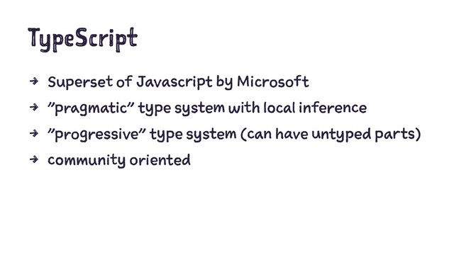 TypeScript
4 Superset of Javascript by Microsoft
4 "pragmatic" type system with local inference
4 "progressive" type system (can have untyped parts)
4 community oriented

