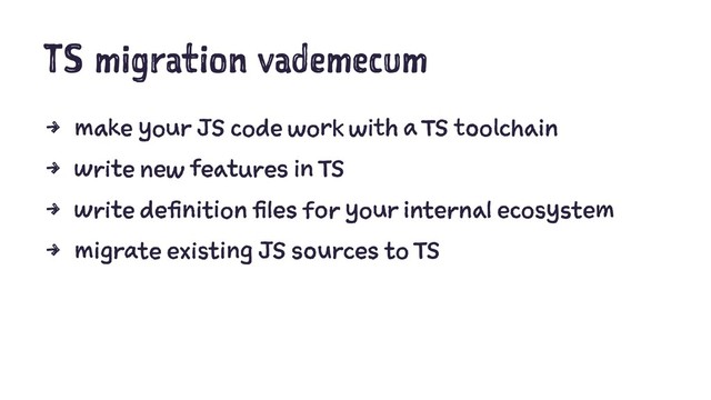 TS migration vademecum
4 make your JS code work with a TS toolchain
4 write new features in TS
4 write definition files for your internal ecosystem
4 migrate existing JS sources to TS
