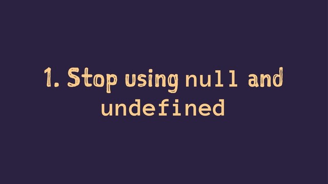 1. Stop using null and
undefined
