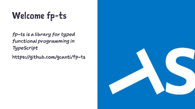 Welcome fp-ts
fp-ts is a library for typed
functional programming in
TypeScript
https://github.com/gcanti/fp-ts
