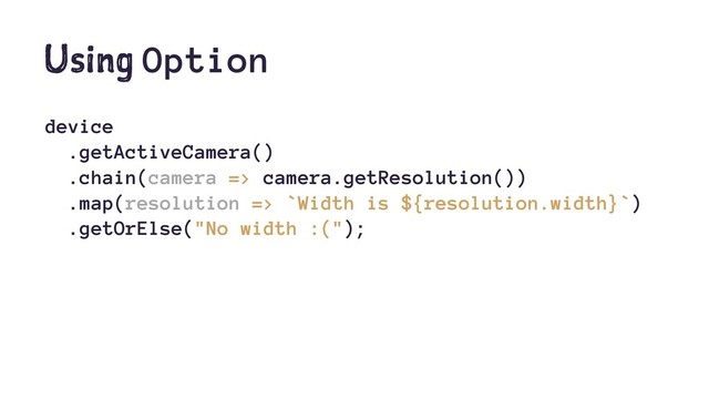 Using Option
device
.getActiveCamera()
.chain(camera => camera.getResolution())
.map(resolution => `Width is ${resolution.width}`)
.getOrElse("No width :(");
