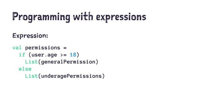 Programming with expressions
Expression:
val permissions =
if (user.age >= 18)
List(generalPermission)
else
List(underagePermissions)
