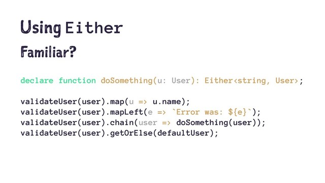 Using Either
Familiar?
declare function doSomething(u: User): Either;
validateUser(user).map(u => u.name);
validateUser(user).mapLeft(e => `Error was: ${e}`);
validateUser(user).chain(user => doSomething(user));
validateUser(user).getOrElse(defaultUser);
