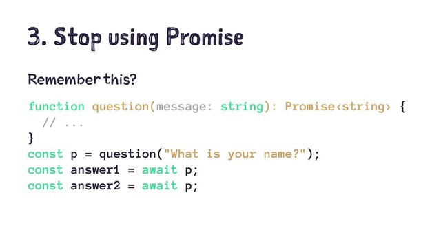 3. Stop using Promise
Remember this?
function question(message: string): Promise {
// ...
}
const p = question("What is your name?");
const answer1 = await p;
const answer2 = await p;

