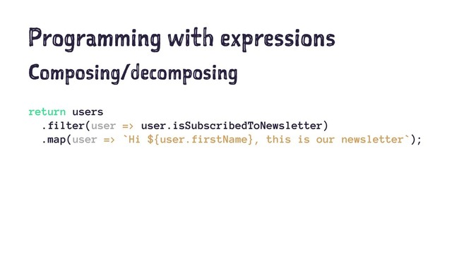 Programming with expressions
Composing/decomposing
return users
.filter(user => user.isSubscribedToNewsletter)
.map(user => `Hi ${user.firstName}, this is our newsletter`);
