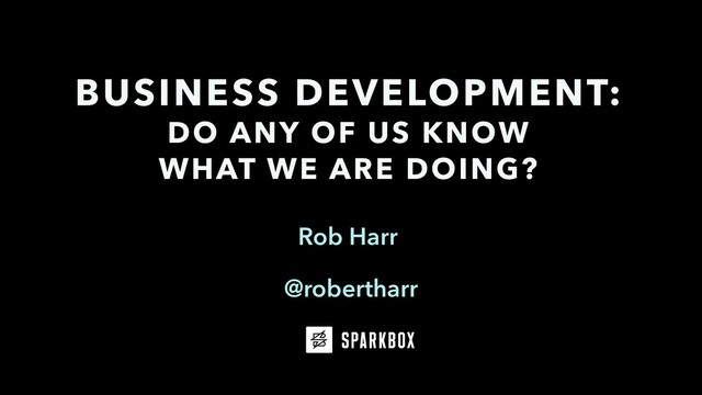 Rob Harr
BUSINESS DEVELOPMENT:
DO ANY OF US KNOW
WHAT WE ARE DOING?
@robertharr
