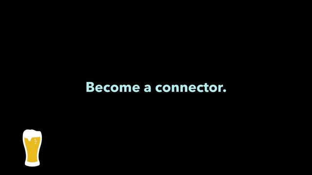 Become a connector.
