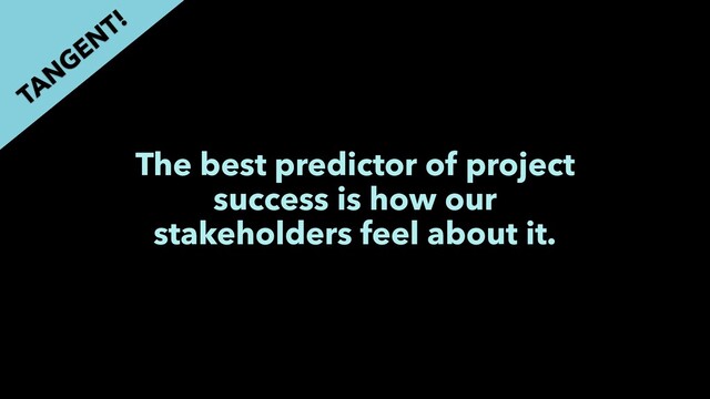 The best predictor of project
success is how our
stakeholders feel about it.
TAN
GEN
T!
