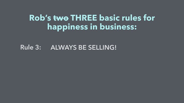 ALWAYS BE SELLING!
Rob’s two THREE basic rules for
happiness in business:
Rule 3:
