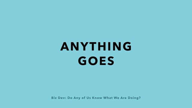 Biz Dev: Do Any of Us Know What We Are Doing?
ANYTHING
GOES
