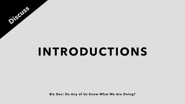 Biz Dev: Do Any of Us Know What We Are Doing?
INTRODUCTIONS
Discuss
