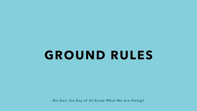 Biz Dev: Do Any of Us Know What We Are Doing?
GROUND RULES
