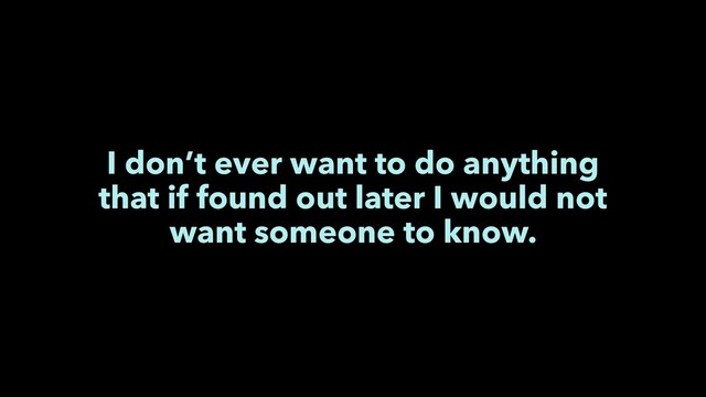 I don’t ever want to do anything
that if found out later I would not
want someone to know.
