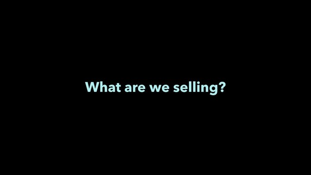 What are we selling?
