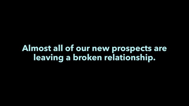 Almost all of our new prospects are
leaving a broken relationship.
