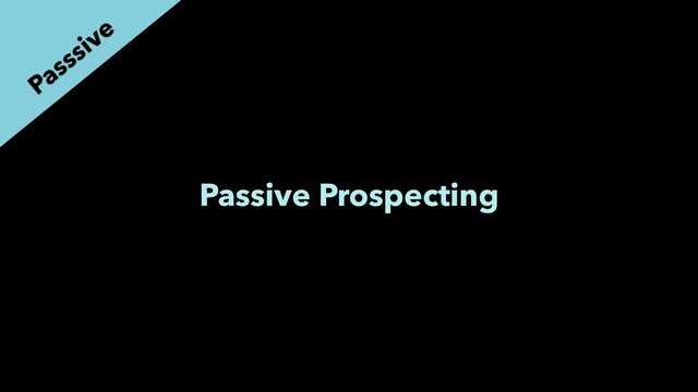 Passive Prospecting
Passsive
