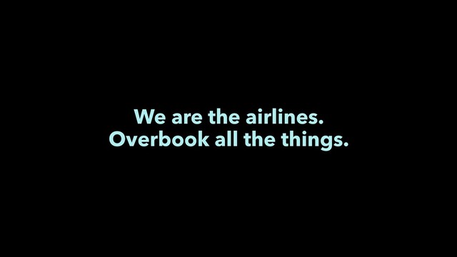 We are the airlines.
Overbook all the things.
