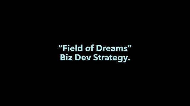 “Field of Dreams”
Biz Dev Strategy.
