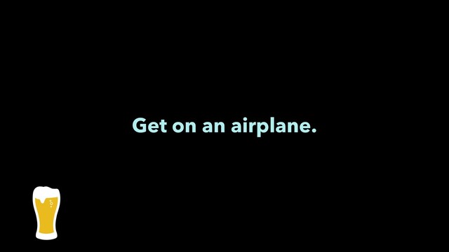 Get on an airplane.
