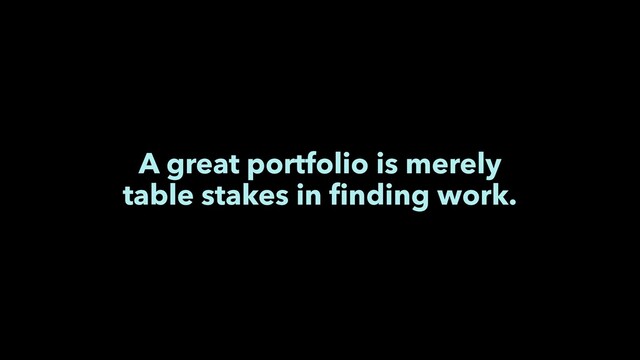 A great portfolio is merely
table stakes in ﬁnding work.
