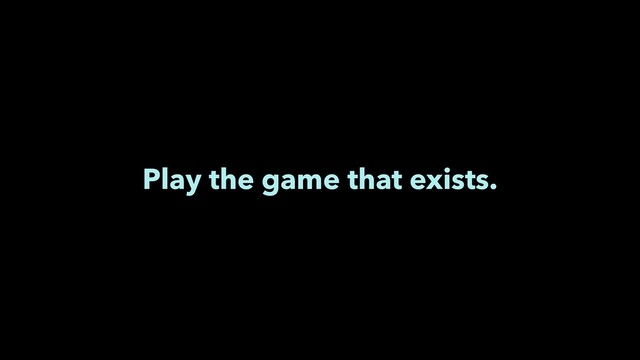 Play the game that exists.
